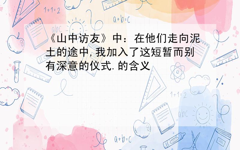 《山中访友》中：在他们走向泥土的途中,我加入了这短暂而别有深意的仪式.的含义