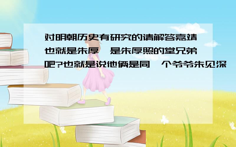 对明朝历史有研究的请解答嘉靖也就是朱厚璁是朱厚照的堂兄弟吧?也就是说他俩是同一个爷爷朱见深,不是说朱见深只有朱佑樘这么一个儿子么?那么兴献王是那出来的?另外,在明朝继承父亲