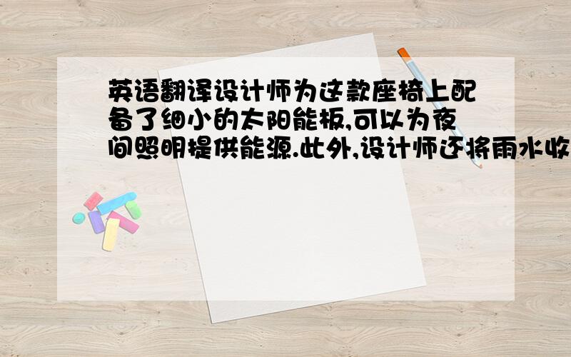 英语翻译设计师为这款座椅上配备了细小的太阳能板,可以为夜间照明提供能源.此外,设计师还将雨水收集器和过滤装置安装在座椅上,方便帮助植物生长.