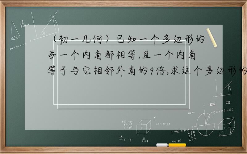 （初一几何）已知一个多边形的每一个内角都相等,且一个内角等于与它相邻外角的9倍,求这个多边形的边数