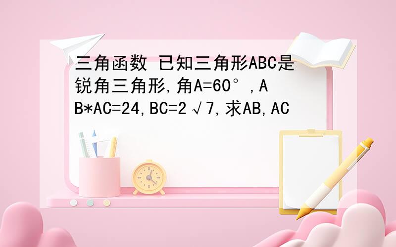 三角函数 已知三角形ABC是锐角三角形,角A=60°,AB*AC=24,BC=2√7,求AB,AC