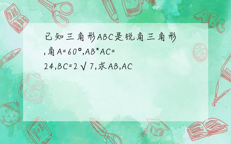 已知三角形ABC是锐角三角形,角A=60°,AB*AC=24,BC=2√7,求AB,AC