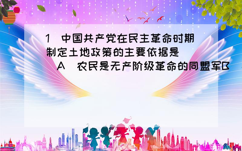 1．中国共产党在民主革命时期制定土地政策的主要依据是（ ）A．农民是无产阶级革命的同盟军B．农民受压迫剥削最深C．中国革命是资产阶级民主革命D．中国共产党是代表农民利益的政党