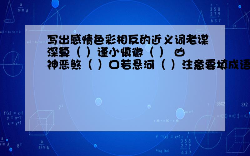 写出感情色彩相反的近义词老谋深算（ ）谨小慎微（ ） 凶神恶煞（ ）口若悬河（ ）注意要填成语是近义词,只是要把褒义词改贬义词,把贬义词改褒义词.