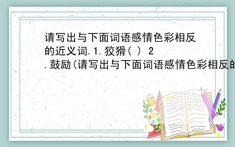 请写出与下面词语感情色彩相反的近义词.1.狡猾( ) 2.鼓励(请写出与下面词语感情色彩相反的近义词.1.狡猾( ) 2.鼓励( )3.流芳万世( ) 3.絮絮叨叨( )