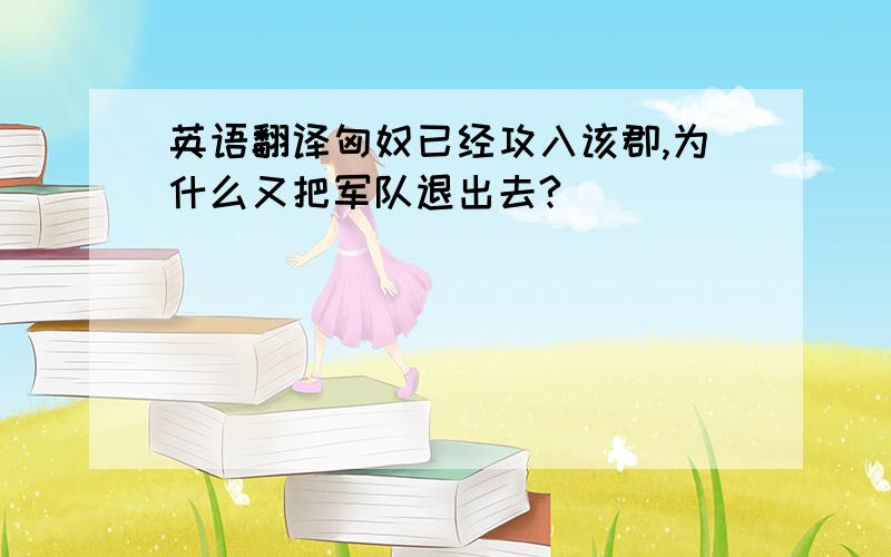 英语翻译匈奴已经攻入该郡,为什么又把军队退出去?