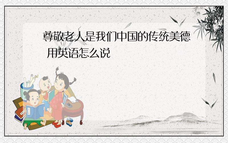 尊敬老人是我们中国的传统美德 用英语怎么说