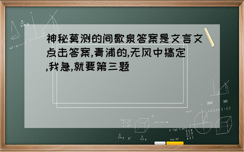 神秘莫测的间歇泉答案是文言文点击答案,青浦的,无风中搞定,我急,就要第三题