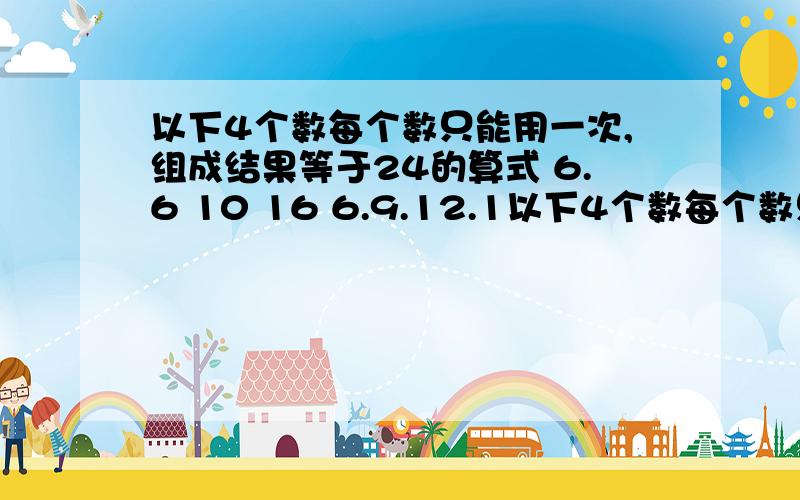 以下4个数每个数只能用一次,组成结果等于24的算式 6.6 10 16 6.9.12.1以下4个数每个数只能用一次,组成结果等于24的算式6.6 10 16 6.9.12.13