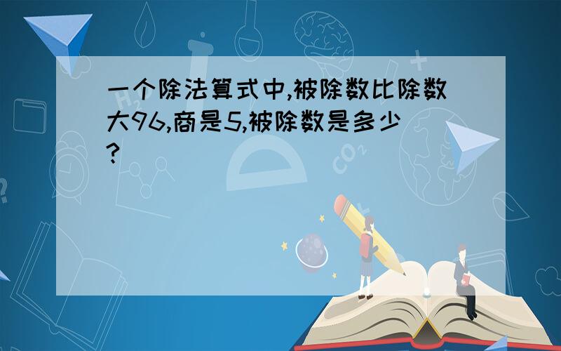 一个除法算式中,被除数比除数大96,商是5,被除数是多少?