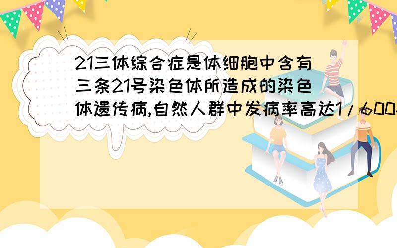 21三体综合症是体细胞中含有三条21号染色体所造成的染色体遗传病,自然人群中发病率高达1/600~1/800,两个21三体综合症的病人结婚可能生出正常的孩子,他们生正常孩子的可能性是 ( )A.1/2 B.1/3 C