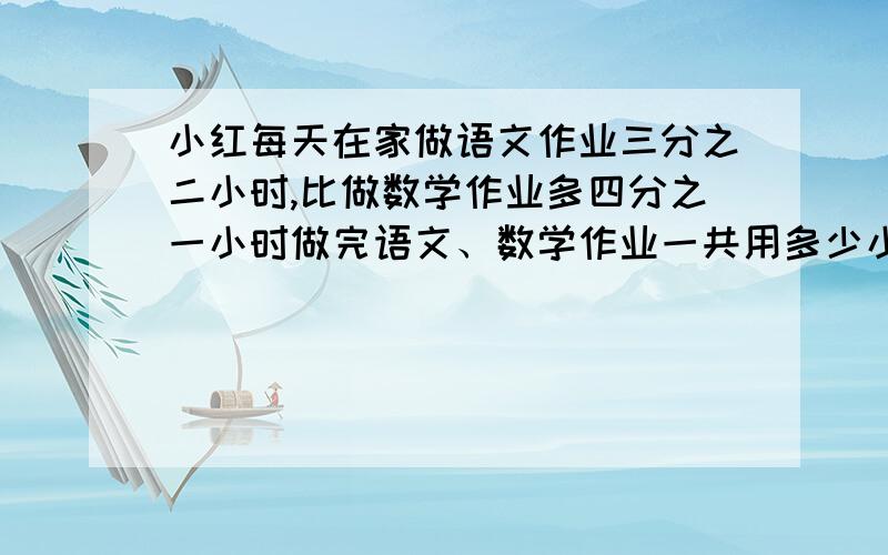 小红每天在家做语文作业三分之二小时,比做数学作业多四分之一小时做完语文、数学作业一共用多少小时?