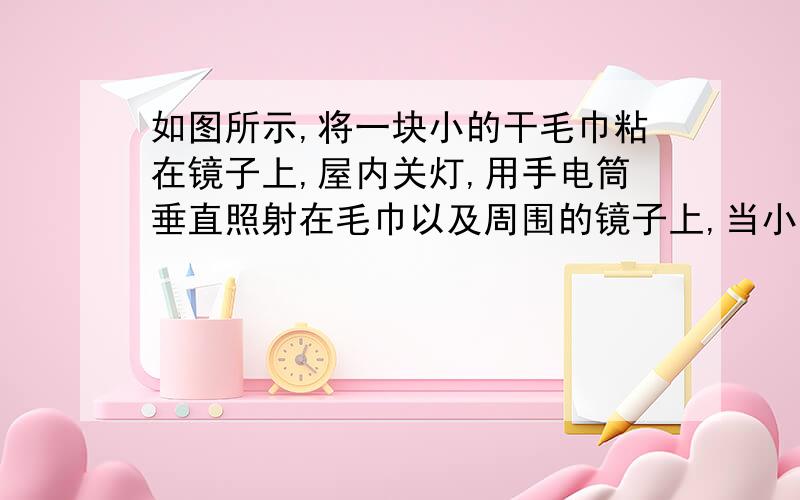 如图所示,将一块小的干毛巾粘在镜子上,屋内关灯,用手电筒垂直照射在毛巾以及周围的镜子上,当小李从正上方往下看时,由于镜子发生的是什么反射,毛巾发生的是什么反射,且镜面反射的光正