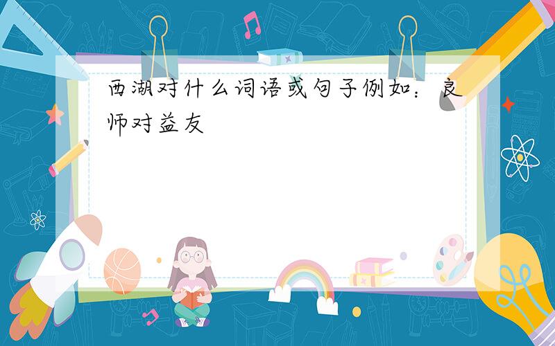 西湖对什么词语或句子例如：良师对益友