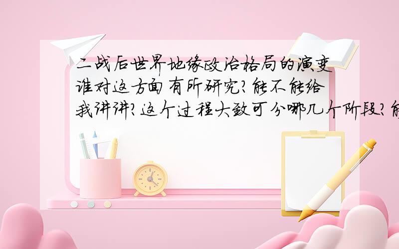 二战后世界地缘政治格局的演变谁对这方面有所研究?能不能给我讲讲?这个过程大致可分哪几个阶段?能不能分别讲讲?