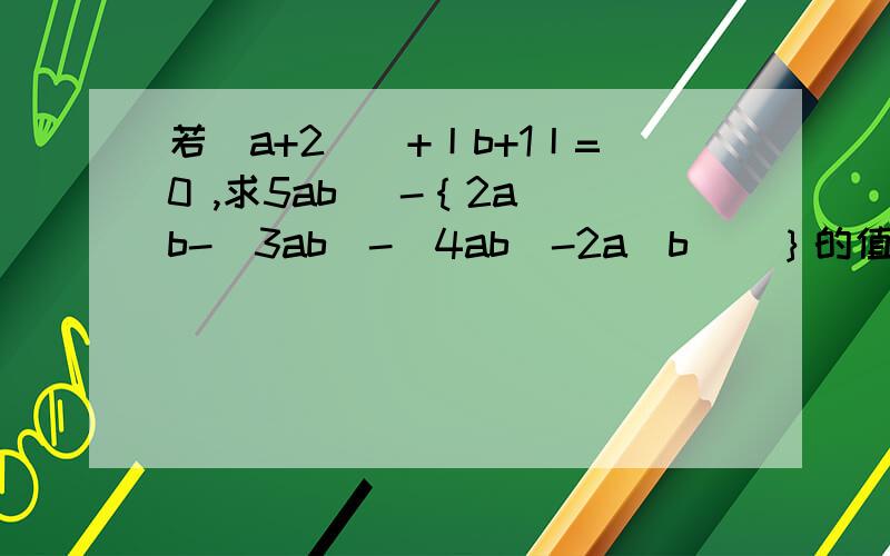 若(a+2)^+丨b+1丨=0 ,求5ab^ -｛2a^b-[3ab^-(4ab^-2a^b)]｝的值