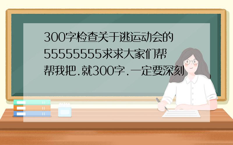 300字检查关于逃运动会的 55555555求求大家们帮帮我把.就300字.一定要深刻