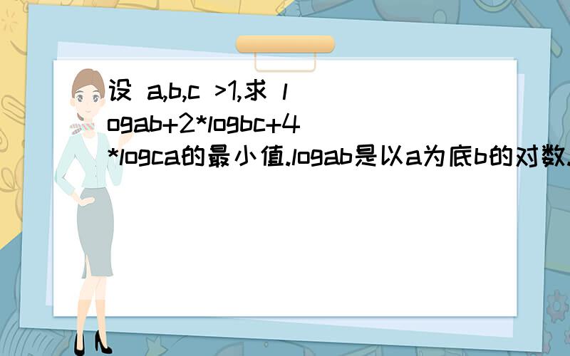 设 a,b,c >1,求 logab+2*logbc+4*logca的最小值.logab是以a为底b的对数.