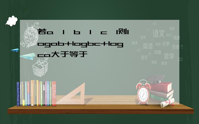 若a>1,b>1,c>1则logab+logbc+logca大于等于