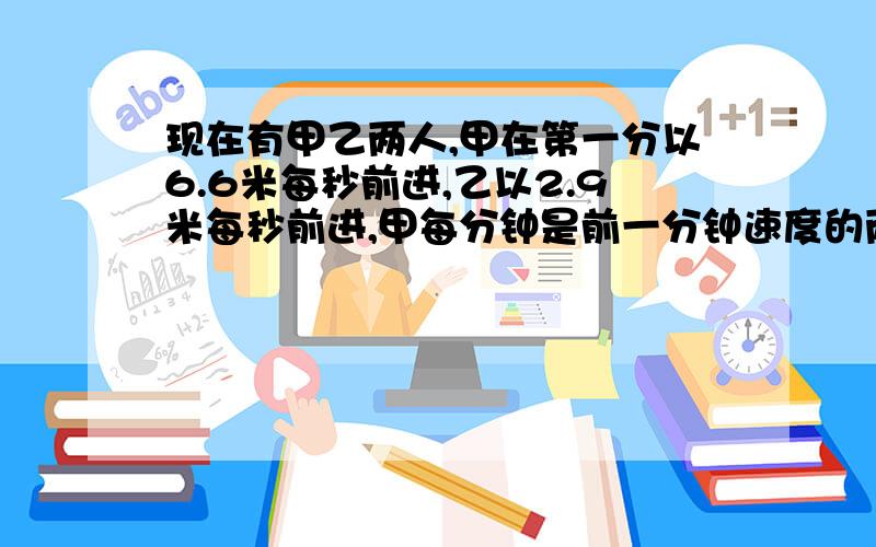 现在有甲乙两人,甲在第一分以6.6米每秒前进,乙以2.9米每秒前进,甲每分钟是前一分钟速度的两倍,乙每分钟是前一分钟速度的三倍,问何时乙追上甲