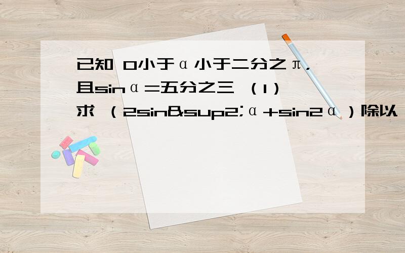 已知 0小于α小于二分之π，且sinα=五分之三 （1）求 （2sin²α+sin2α）除以（cos2α） 的值（2）求 tan（α+四分之五π） 的值