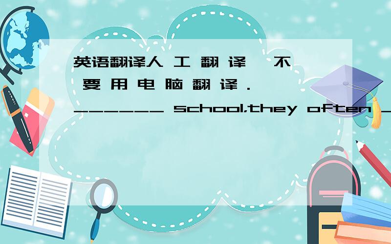 英语翻译人 工 翻 译 ,不 要 用 电 脑 翻 译 .______ school，they often ______ ______ ______ ______ then ______ ______.