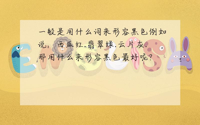 一般是用什么词来形容黑色例如说：西瓜红.翡翠绿.云片灰.那用什么来形容黑色最好呢?