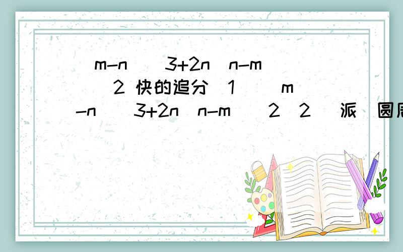 (m-n)^3+2n(n-m)^2 快的追分（1） (m-n)^3+2n(n-m)^2（2） 派（圆周率）R^2 - 4派(同上)X^2