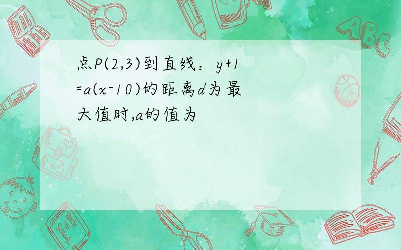 点P(2,3)到直线：y+1=a(x-10)的距离d为最大值时,a的值为