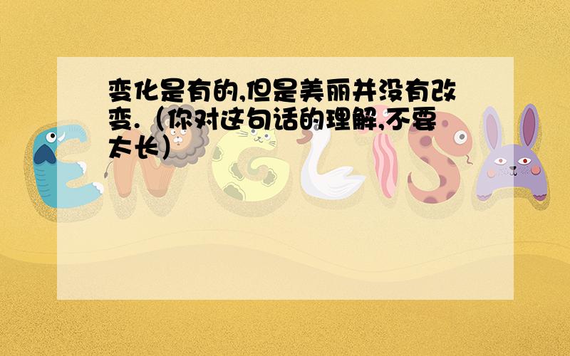 变化是有的,但是美丽并没有改变.（你对这句话的理解,不要太长）