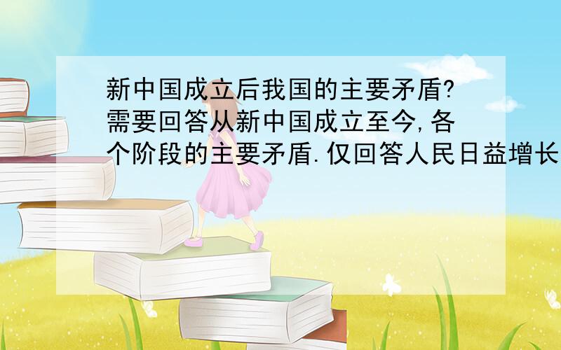 新中国成立后我国的主要矛盾?需要回答从新中国成立至今,各个阶段的主要矛盾.仅回答人民日益增长的物质文化需要和落后的社会生产之间的矛盾,还不够全面.