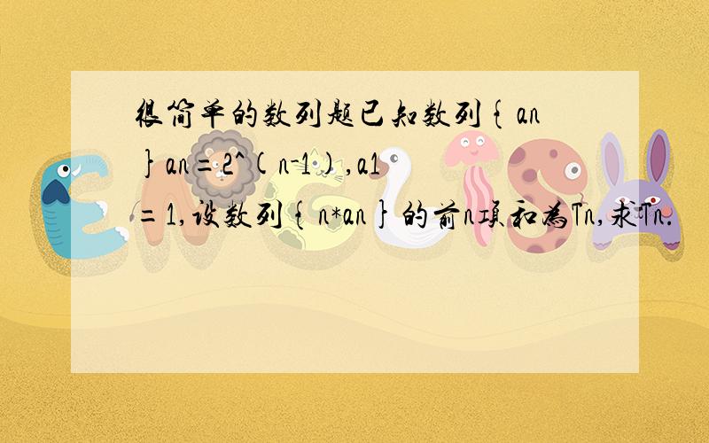 很简单的数列题已知数列{an}an=2^(n-1),a1=1,设数列{n*an}的前n项和为Tn,求Tn.