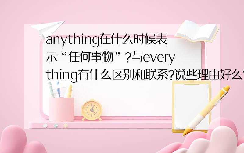 anything在什么时候表示“任何事物”?与everything有什么区别和联系?说些理由好么?举些例子好么?