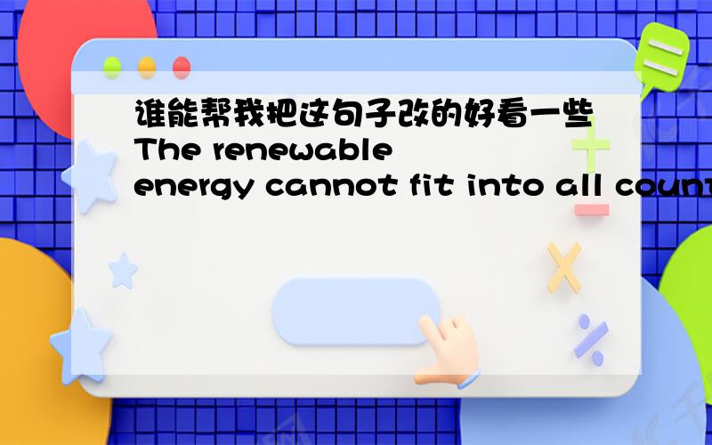 谁能帮我把这句子改的好看一些The renewable energy cannot fit into all countries,but nuclear energy can fit all of the country if there is enough nuclear technology in their countries.