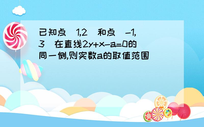 已知点(1,2)和点(-1,3)在直线2y+x-a=0的同一侧,则实数a的取值范围