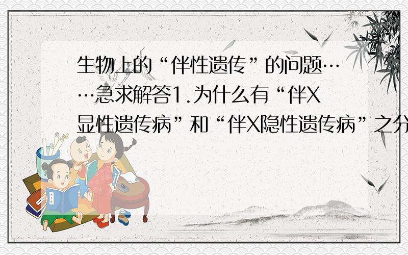 生物上的“伴性遗传”的问题……急求解答1.为什么有“伴X显性遗传病”和“伴X隐性遗传病”之分,而只有“Y染色体遗传病”一种,不分显隐性?2.如果一种致病基因存在于Y染色体上,为什么后