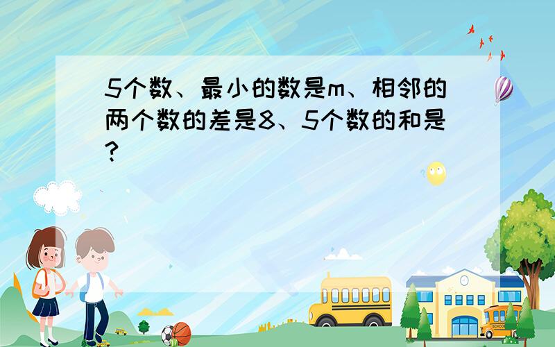 5个数、最小的数是m、相邻的两个数的差是8、5个数的和是?