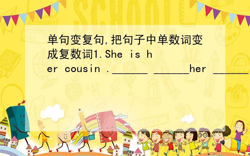 单句变复句,把句子中单数词变成复数词1.She is her cousin .______ ______her ______ 2、He is my son .______ ______ my ______3、It is my watch .