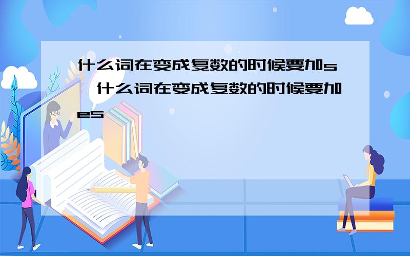 什么词在变成复数的时候要加s,什么词在变成复数的时候要加es