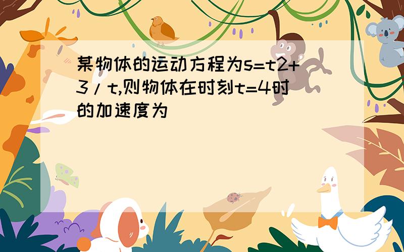 某物体的运动方程为s=t2+3/t,则物体在时刻t=4时的加速度为