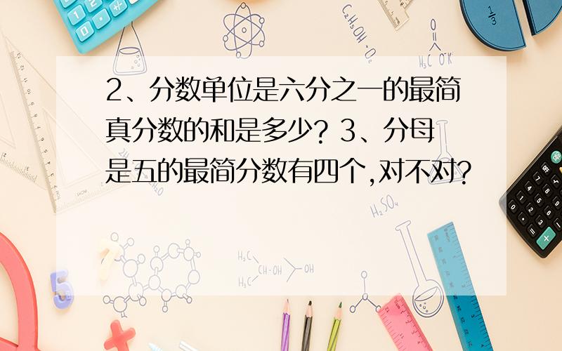 2、分数单位是六分之一的最简真分数的和是多少? 3、分母是五的最简分数有四个,对不对?