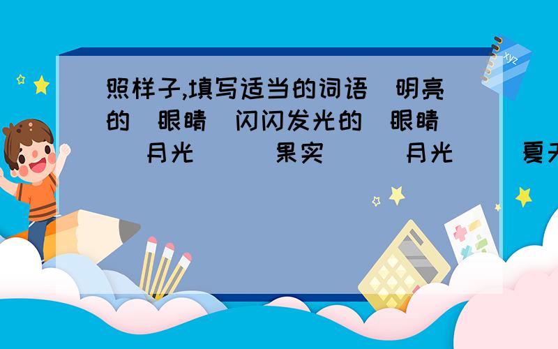 照样子,填写适当的词语(明亮的)眼睛(闪闪发光的)眼睛( )月光 ( )果实 ( )月光( )夏天( )夏天 ( )果实 ( )荷花( )荷花( )