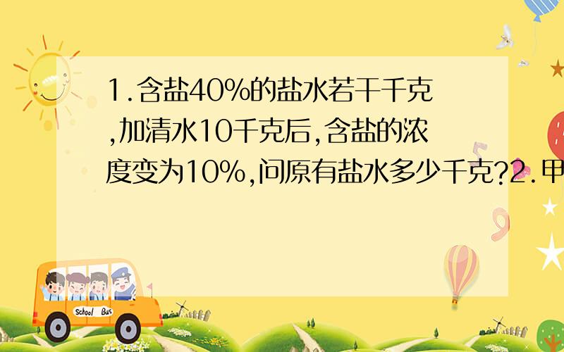 1.含盐40%的盐水若干千克,加清水10千克后,含盐的浓度变为10%,问原有盐水多少千克?2.甲乙两书架各有若干本书,如果从乙架拿5本书放到甲架上,那么甲架上的书就比乙架上剩余的书多4倍,如果从