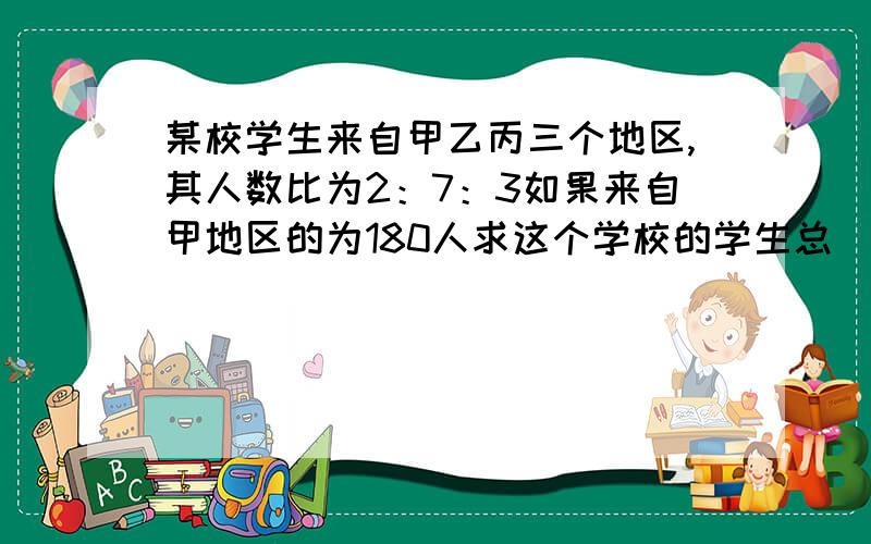 某校学生来自甲乙丙三个地区,其人数比为2：7：3如果来自甲地区的为180人求这个学校的学生总