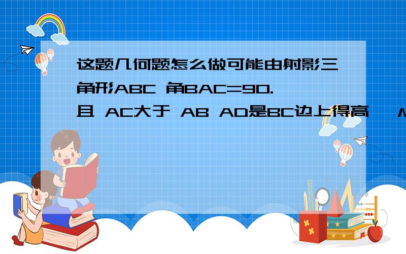 这题几何题怎么做可能由射影三角形ABC 角BAC=90.且 AC大于 AB AD是BC边上得高 ,M是BC得中点 说明 AC得平方减AB 的平方=2MD乘BC