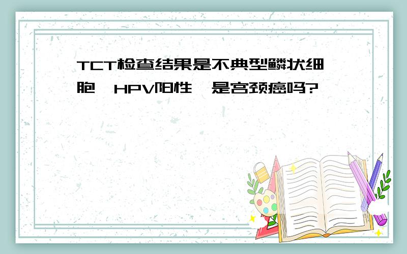 TCT检查结果是不典型鳞状细胞,HPV阳性,是宫颈癌吗?