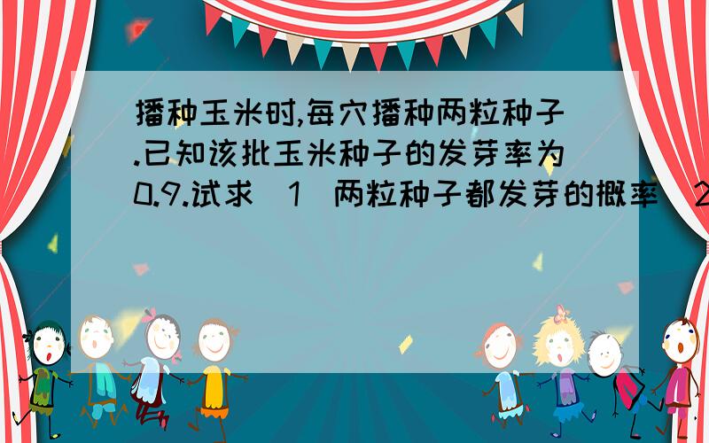 播种玉米时,每穴播种两粒种子.已知该批玉米种子的发芽率为0.9.试求(1)两粒种子都发芽的概率（2）一粒种子发芽的概率（3）至少有一粒发芽的概率（4）至多有一粒