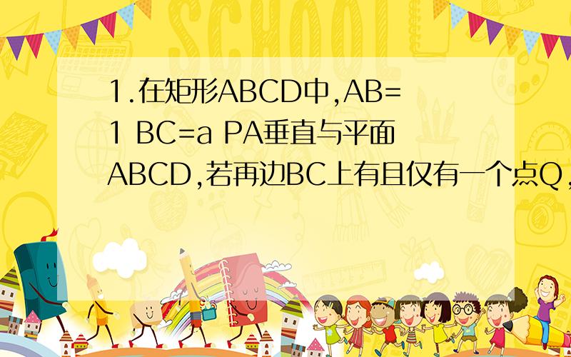 1.在矩形ABCD中,AB=1 BC=a PA垂直与平面ABCD,若再边BC上有且仅有一个点Q,满足PQ垂直与QD 则a的值为?2.已知正方体ABCD一A1B1C1D1的棱长为1 P是边AA1的中点.点E在BB1上.则PE+EC的最小值为?