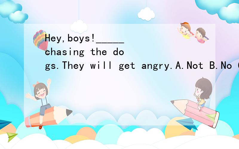 Hey,boys!_____chasing the dogs.They will get angry.A.Not B.No C.Don,tIt,s my _____ birthday today.A.the tenth B.tenth C.ten大哥大姐们摆脱快点，我急用......ing