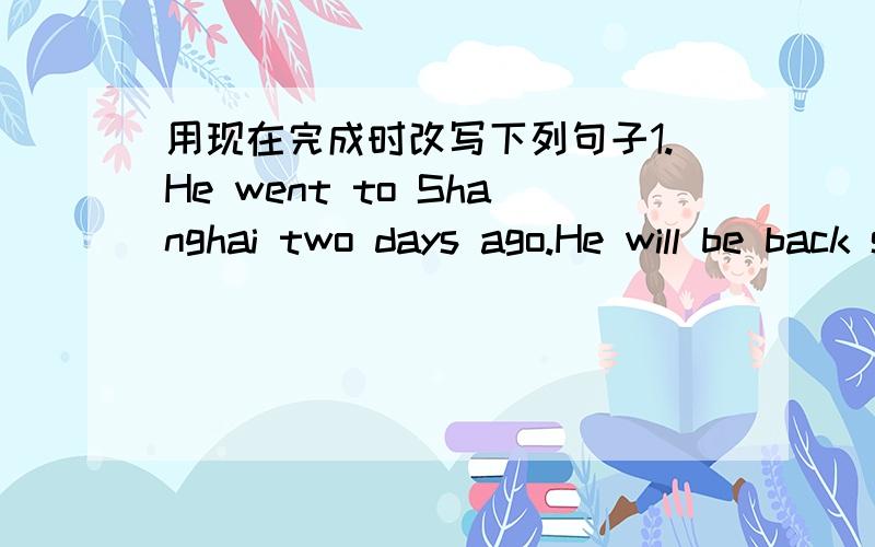 用现在完成时改写下列句子1.He went to Shanghai two days ago.He will be back soon.2.My brother went to Beijing for the first time in 1997.He went there for the second time in 2006